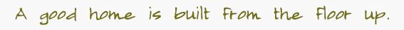 a good home is built from the floor up
